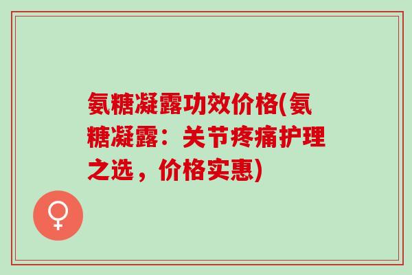 氨糖凝露功效价格(氨糖凝露：关节疼痛护理之选，价格实惠)
