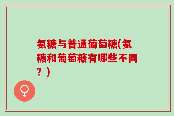 氨糖与普通葡萄糖(氨糖和葡萄糖有哪些不同？)