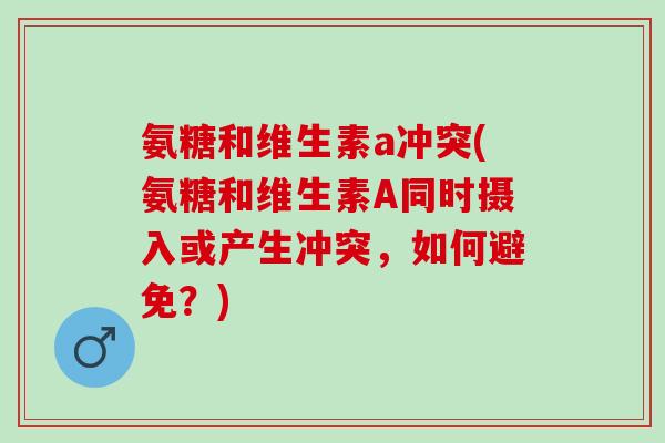 氨糖和维生素a冲突(氨糖和维生素A同时摄入或产生冲突，如何避免？)
