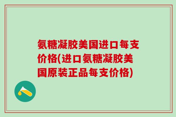 氨糖凝胶美国进口每支价格(进口氨糖凝胶美国原装正品每支价格)