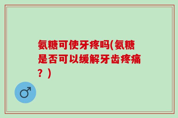 氨糖可使牙疼吗(氨糖是否可以缓解牙齿疼痛？)