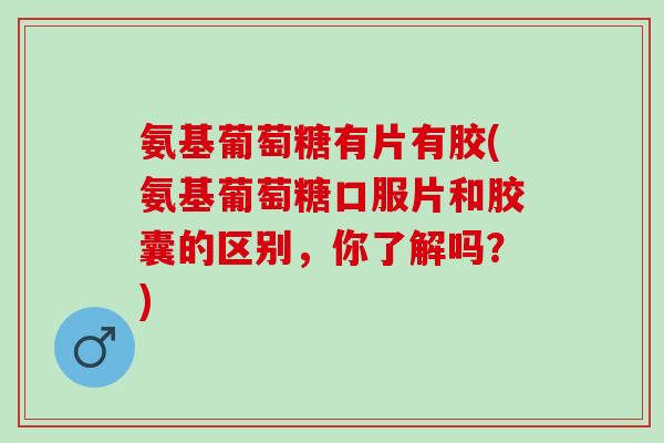 氨基葡萄糖有片有胶(氨基葡萄糖口服片和胶囊的区别，你了解吗？)