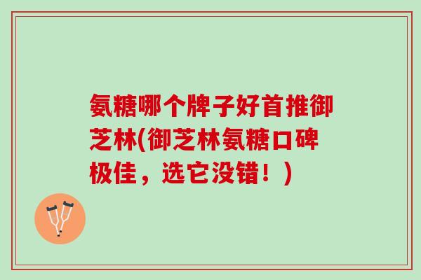 氨糖哪个牌子好首推御芝林(御芝林氨糖口碑极佳，选它没错！)
