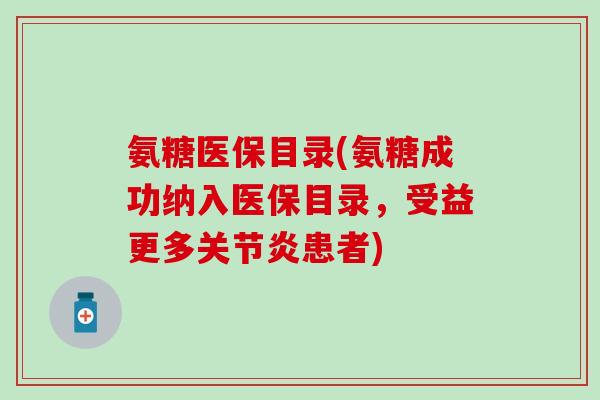 氨糖医保目录(氨糖成功纳入医保目录，受益更多关节炎患者)