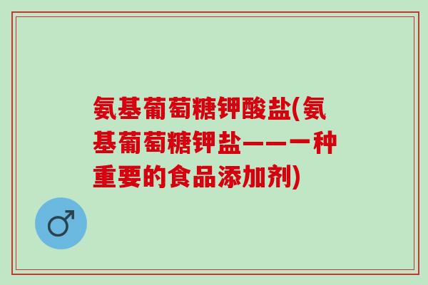 氨基葡萄糖钾酸盐(氨基葡萄糖钾盐——一种重要的食品添加剂)