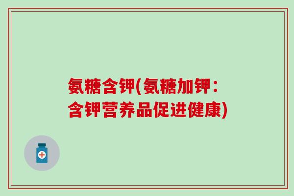 氨糖含钾(氨糖加钾：含钾营养品促进健康)