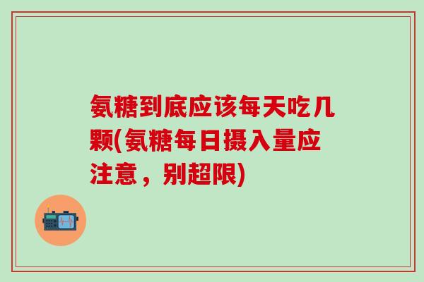 氨糖到底应该每天吃几颗(氨糖每日摄入量应注意,别超限) 氨糖到底应该每天吃几颗(氨糖每日摄入量应注意,别超限)