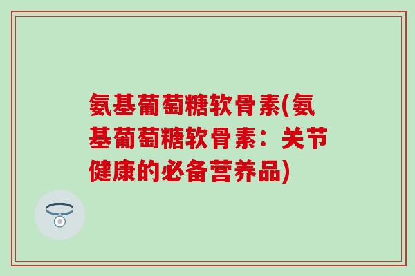 氨基葡萄糖软骨素(氨基葡萄糖软骨素：关节健康的必备营养品)