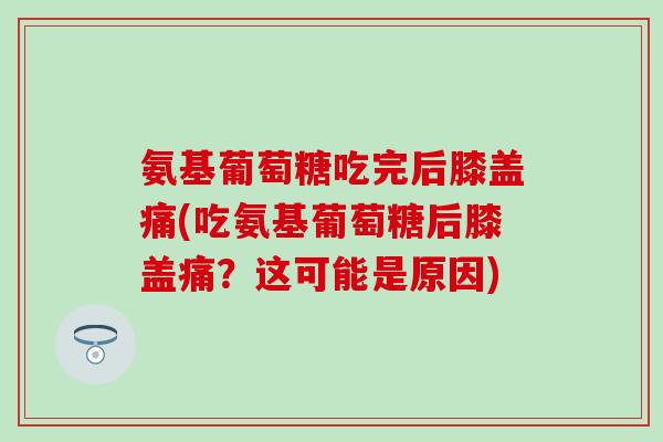 氨基葡萄糖吃完后膝盖痛(吃氨基葡萄糖后膝盖痛？这可能是原因)