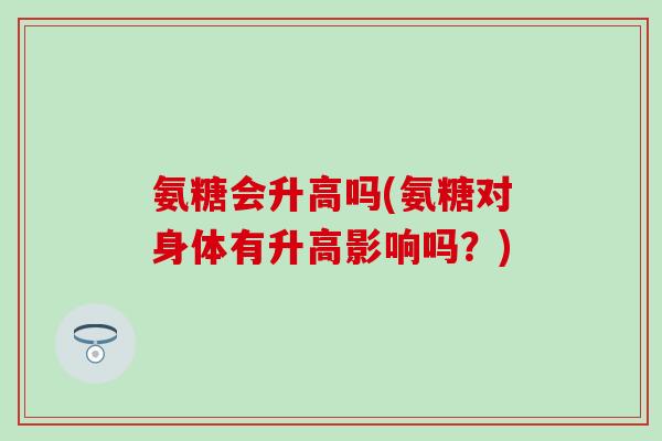 氨糖会升高吗(氨糖对身体有升高影响吗？)