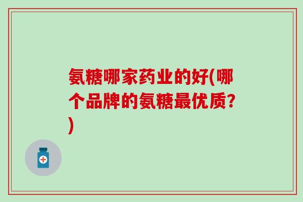 氨糖哪家药业的好(哪个品牌的氨糖最优质？)
