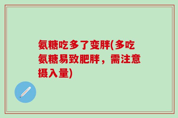 氨糖吃多了变胖(多吃氨糖易致,需注意摄入量) 氨糖吃多了变胖(多吃氨糖易致,需注意摄入量)