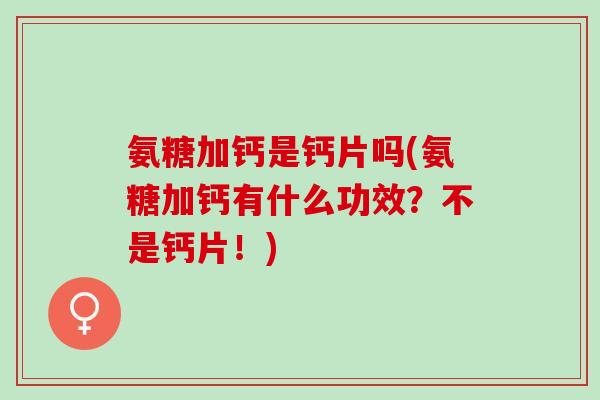 氨糖加钙是钙片吗(氨糖加钙有什么功效？不是钙片！)