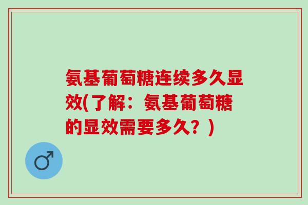 氨基葡萄糖连续多久显效(了解：氨基葡萄糖的显效需要多久？)