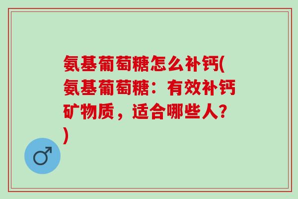 氨基葡萄糖怎么补钙(氨基葡萄糖：有效补钙矿物质，适合哪些人？)