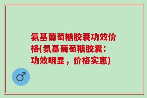 氨基葡萄糖胶囊功效价格(氨基葡萄糖胶囊：功效明显，价格实惠)
