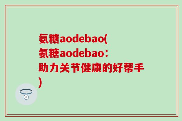 氨糖aodebao(氨糖aodebao：助力关节健康的好帮手)