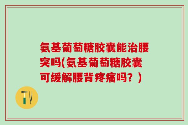 氨基葡萄糖胶囊能治腰突吗(氨基葡萄糖胶囊可缓解腰背疼痛吗？)