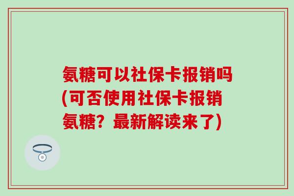 氨糖可以社保卡报销吗(可否使用社保卡报销氨糖？最新解读来了)
