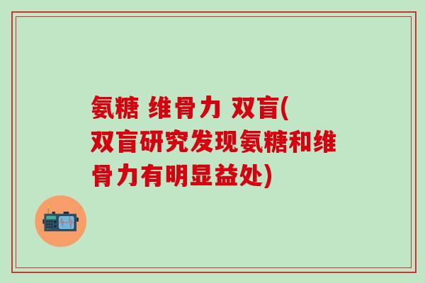 氨糖 维骨力 双盲(双盲研究发现氨糖和维骨力有明显益处)