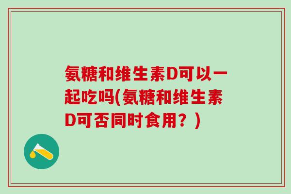 氨糖和维生素D可以一起吃吗(氨糖和维生素D可否同时食用？)