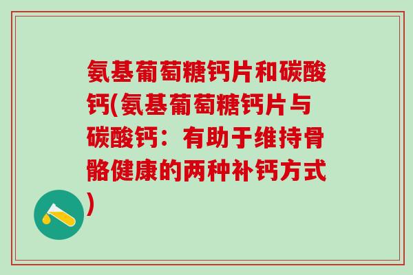 氨基葡萄糖钙片和碳酸钙(氨基葡萄糖钙片与碳酸钙：有助于维持骨骼健康的两种补钙方式)
