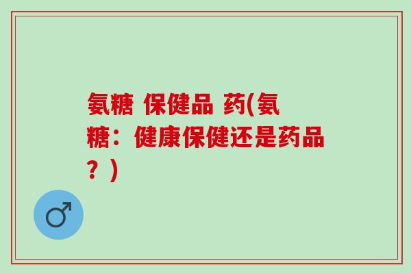 氨糖 保健品 药(氨糖：健康保健还是药品？)
