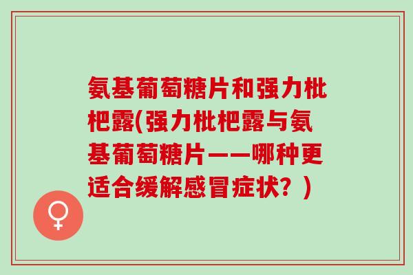 氨基葡萄糖片和强力枇杷露(强力枇杷露与氨基葡萄糖片——哪种更适合缓解感冒症状？)
