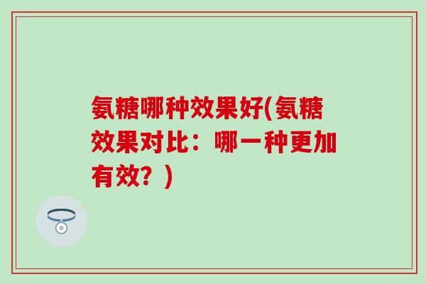 氨糖哪种效果好(氨糖效果对比：哪一种更加有效？)