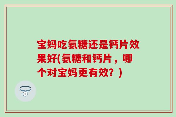 宝妈吃氨糖还是钙片效果好(氨糖和钙片，哪个对宝妈更有效？)
