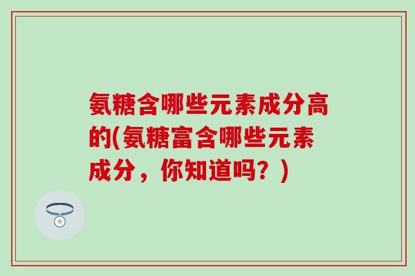 氨糖含哪些元素成分高的(氨糖富含哪些元素成分，你知道吗？)