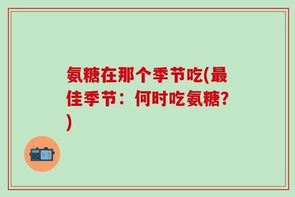 氨糖在那个季节吃(最佳季节：何时吃氨糖？)