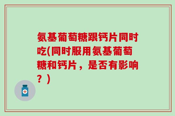 氨基葡萄糖跟钙片同时吃(同时服用氨基葡萄糖和钙片，是否有影响？)