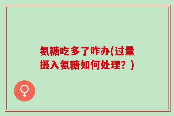 氨糖吃多了咋办(过量摄入氨糖如何处理？)