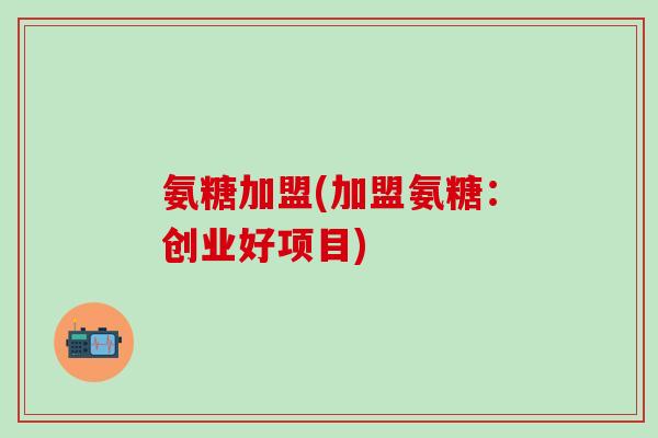 氨糖加盟(加盟氨糖:创业好项目) 氨糖加盟(加盟氨糖:创业好项目)
