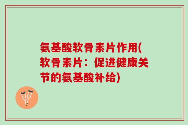 氨基酸软骨素片作用(软骨素片:促进健康关节的氨基酸补给) 氨基酸软骨素片作用(软骨素片:促进健康关节的氨基酸补给)
