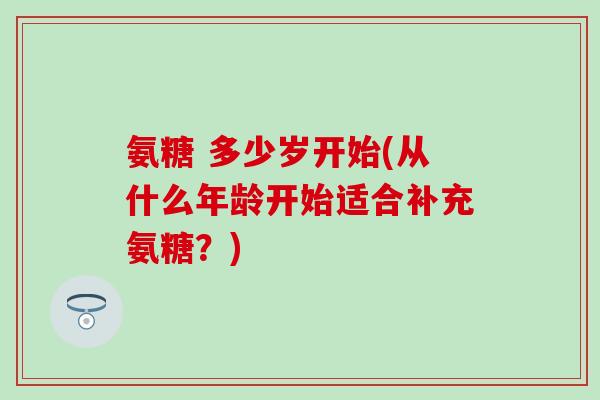 氨糖 多少岁开始(从什么年龄开始适合补充氨糖？)