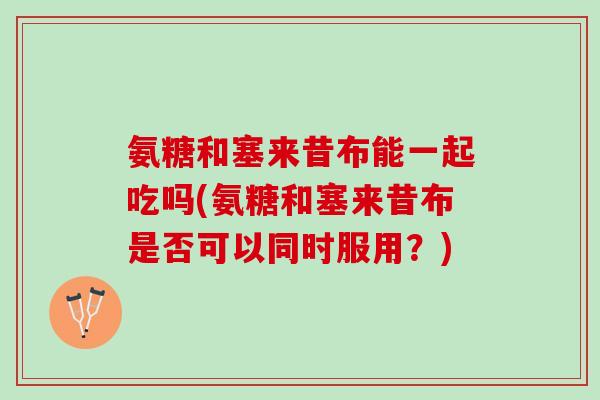 氨糖和塞来昔布能一起吃吗(氨糖和塞来昔布是否可以同时服用？)