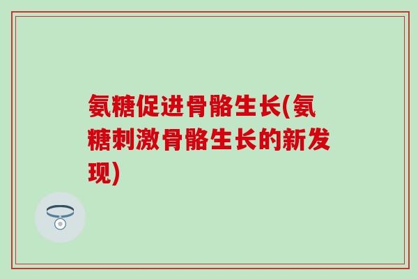 氨糖促进骨骼生长(氨糖刺激骨骼生长的新发现)
