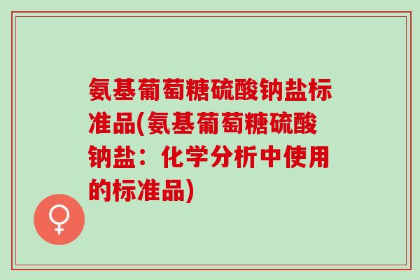氨基葡萄糖硫酸钠盐标准品(氨基葡萄糖硫酸钠盐:化学分析中使用的标准品) 氨基葡萄糖硫酸钠盐标准品(氨基葡萄糖硫酸钠盐:化学分析中使用的标准品)