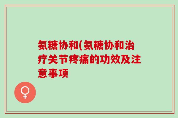 氨糖协和(氨糖协和治疗关节疼痛的功效及注意事项