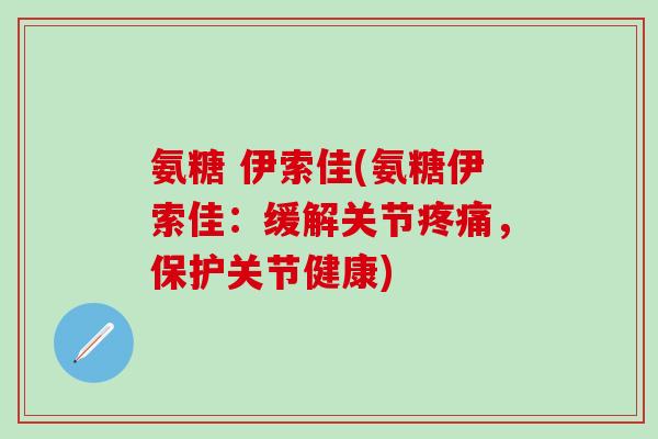 氨糖 伊索佳(氨糖伊索佳：缓解关节疼痛，保护关节健康)