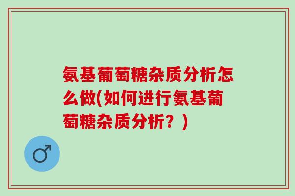 氨基葡萄糖杂质分析怎么做(如何进行氨基葡萄糖杂质分析？)