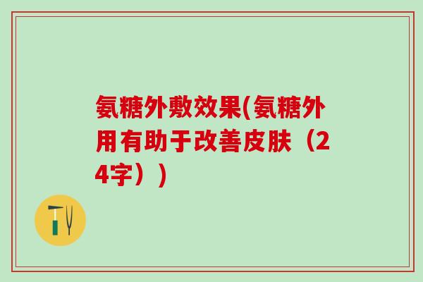 氨糖外敷效果(氨糖外用有助于改善皮肤（24字）)