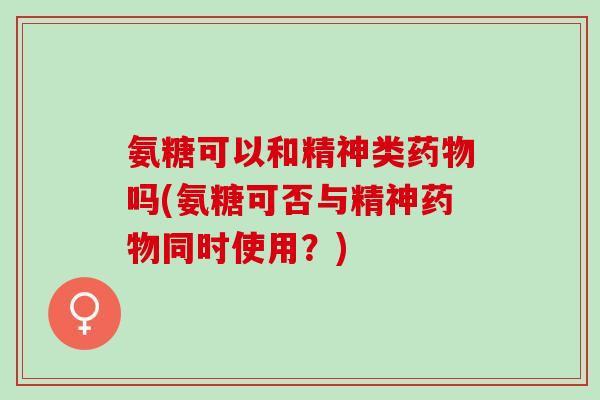 氨糖可以和精神类药物吗(氨糖可否与精神药物同时使用？)