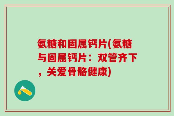 氨糖和固属钙片(氨糖与固属钙片：双管齐下，关爱骨骼健康)