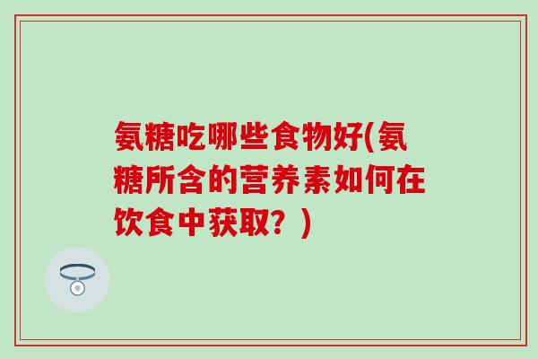 氨糖吃哪些食物好(氨糖所含的营养素如何在饮食中获取？)