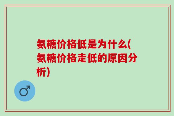 氨糖价格低是为什么(氨糖价格走低的原因分析)