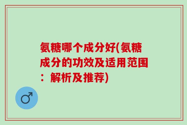 氨糖哪个成分好(氨糖成分的功效及适用范围：解析及推荐)