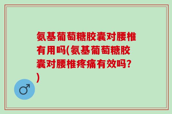 氨基葡萄糖胶囊对腰椎有用吗(氨基葡萄糖胶囊对腰椎疼痛有效吗？)